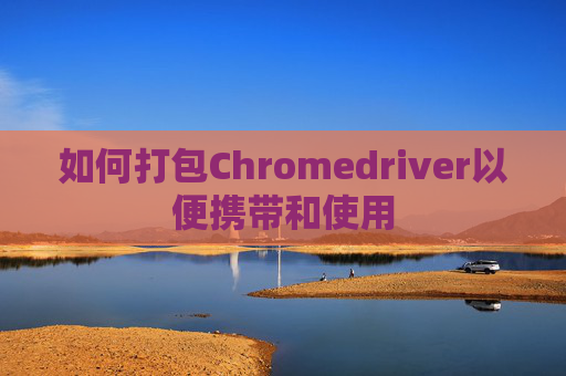 如何打包Chromedriver以便携带和使用