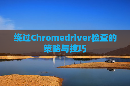 绕过Chromedriver检查的策略与技巧